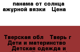 панама от солнца ажурной вязки › Цена ­ 100 - Тверская обл., Тверь г. Дети и материнство » Детская одежда и обувь   . Тверская обл.